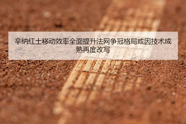 辛纳红土移动效率全面提升法网争冠格局或因技术成熟再度改写