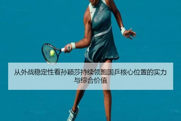 从外战稳定性看孙颖莎持续领跑国乒核心位置的实力与综合价值