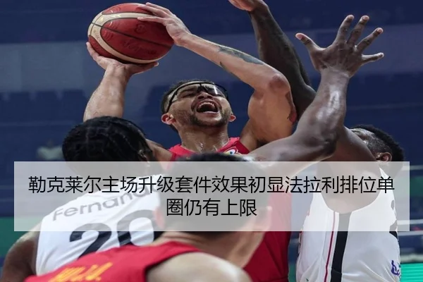 勒克莱尔主场升级套件效果初显法拉利排位单圈仍有上限